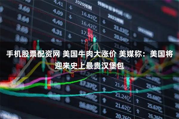 手机股票配资网 美国牛肉大涨价 美媒称：美国将迎来史上最贵汉堡包