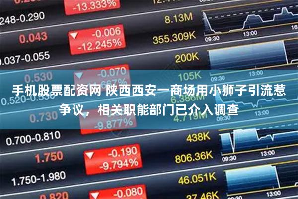 手机股票配资网 陕西西安一商场用小狮子引流惹争议，相关职能部门已介入调查