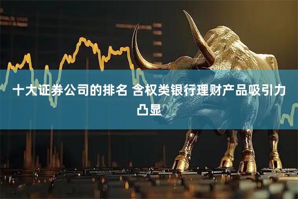 十大证券公司的排名 含权类银行理财产品吸引力凸显