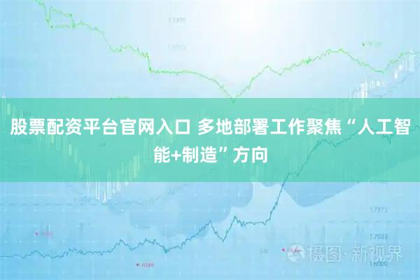 股票配资平台官网入口 多地部署工作聚焦“人工智能+制造”方向
