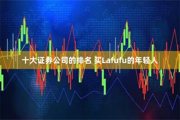 十大证券公司的排名 买Lafufu的年轻人