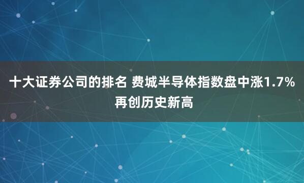 十大证券公司的排名 费城半导体指数盘中涨1.7% 再创历史新高