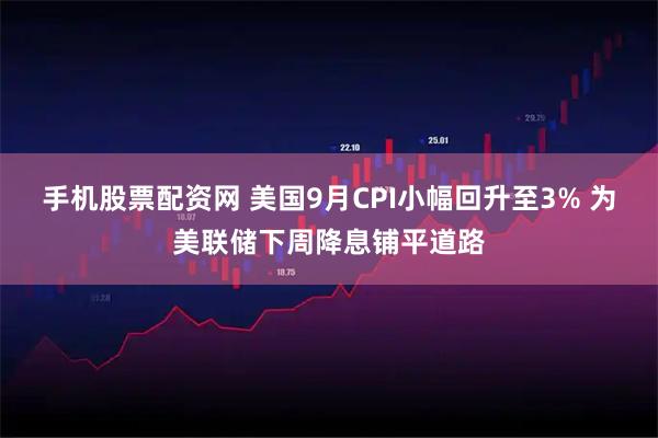 手机股票配资网 美国9月CPI小幅回升至3% 为美联储下周降息铺平道路
