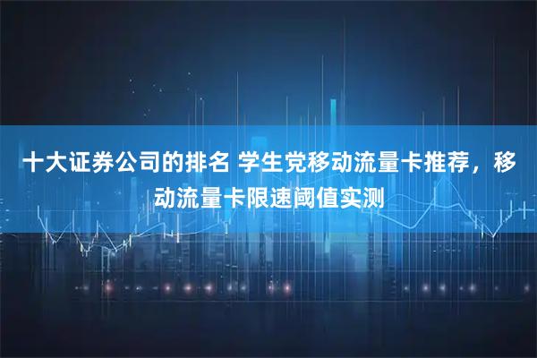 十大证券公司的排名 学生党移动流量卡推荐，移动流量卡限速阈值实测
