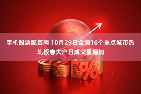 手机股票配资网 10月29日全国16个重点城市热轧板卷大户日成交量增加