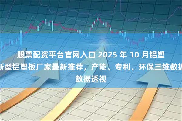 股票配资平台官网入口 2025 年 10 月铝塑板，新型铝塑板厂家最新推荐，产能、专利、环保三维数据透视