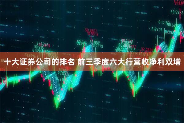十大证券公司的排名 前三季度六大行营收净利双增