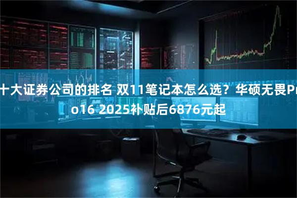 十大证券公司的排名 双11笔记本怎么选？华硕无畏Pro16 2025补贴后6876元起