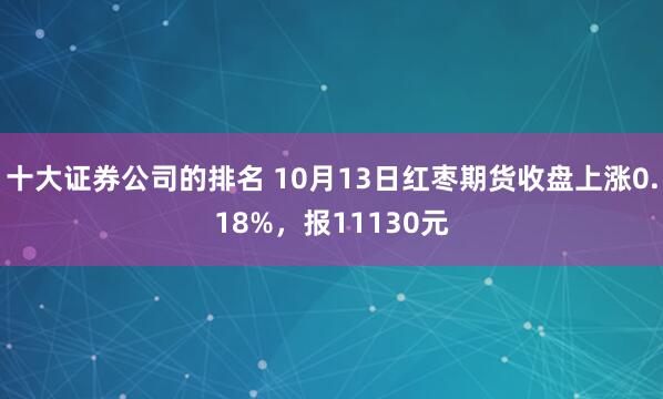 十大证券公司的排名 10月13日红枣期货收盘上涨0.18%，报11130元