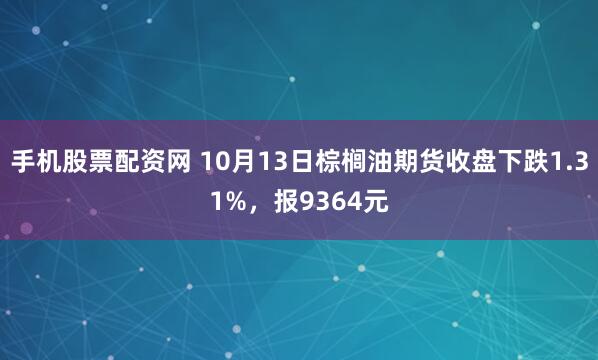 手机股票配资网 10月13日棕榈油期货收盘下跌1.31%，报9364元