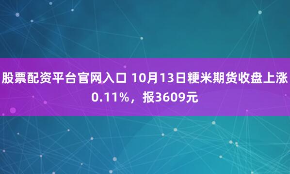 股票配资平台官网入口 10月13日粳米期货收盘上涨0.11%，报3609元