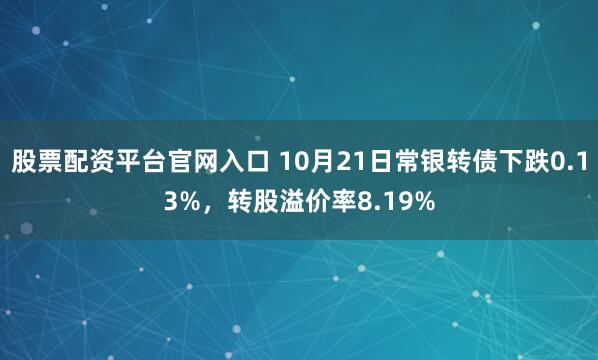 股票配资平台官网入口 10月21日常银转债下跌0.13%，转股溢价率8.19%