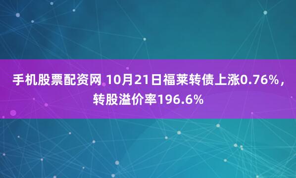 手机股票配资网 10月21日福莱转债上涨0.76%，转股溢价率196.6%