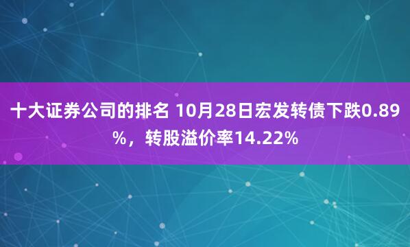 十大证券公司的排名 10月28日宏发转债下跌0.89%，转股溢价率14.22%
