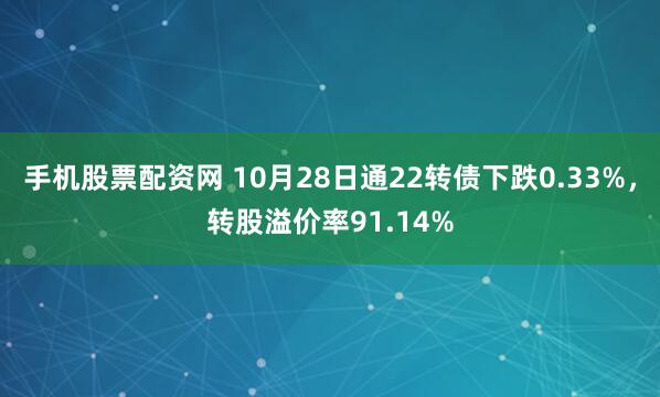 手机股票配资网 10月28日通22转债下跌0.33%，转股溢价率91.14%