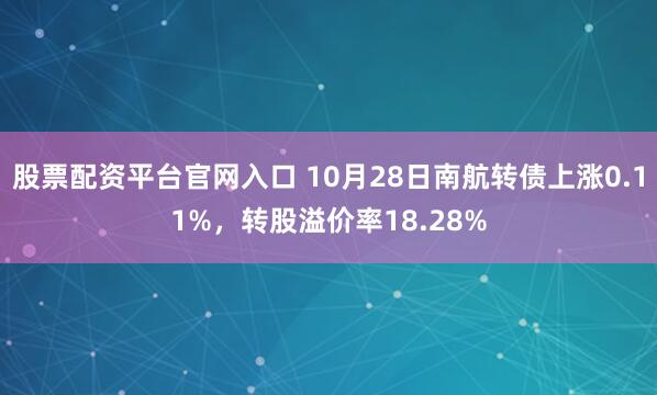 股票配资平台官网入口 10月28日南航转债上涨0.11%，转股溢价率18.28%