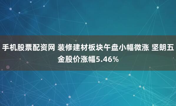 手机股票配资网 装修建材板块午盘小幅微涨 坚朗五金股价涨幅5.46%