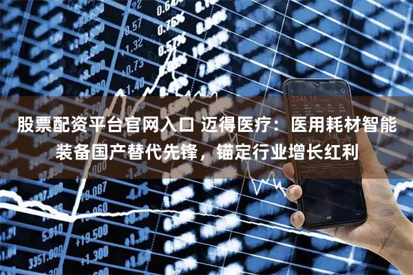 股票配资平台官网入口 迈得医疗：医用耗材智能装备国产替代先锋，锚定行业增长红利