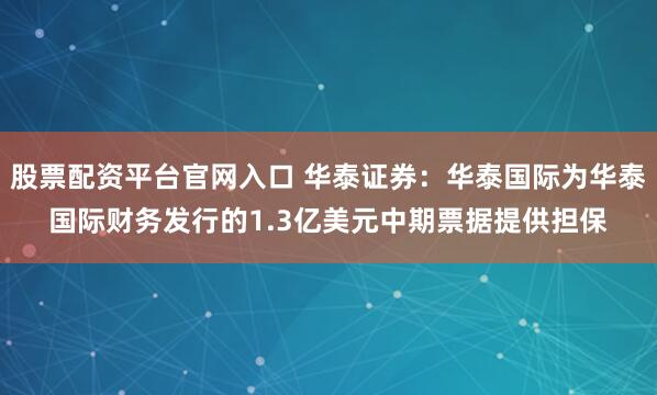 股票配资平台官网入口 华泰证券：华泰国际为华泰国际财务发行的1.3亿美元中期票据提供担保