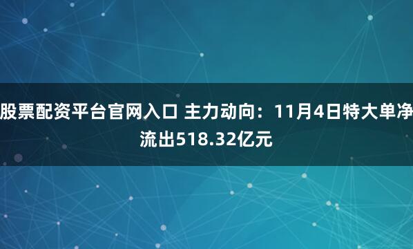 股票配资平台官网入口 主力动向：11月4日特大单净流出518.32亿元