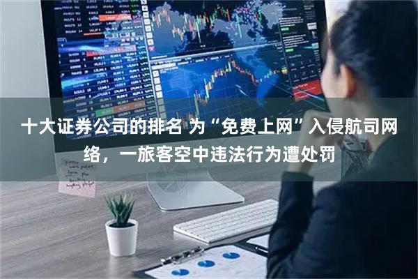 十大证券公司的排名 为“免费上网”入侵航司网络，一旅客空中违法行为遭处罚