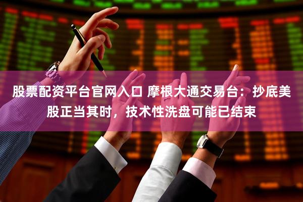 股票配资平台官网入口 摩根大通交易台：抄底美股正当其时，技术性洗盘可能已结束