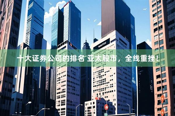 十大证券公司的排名 亚太股市，全线重挫！
