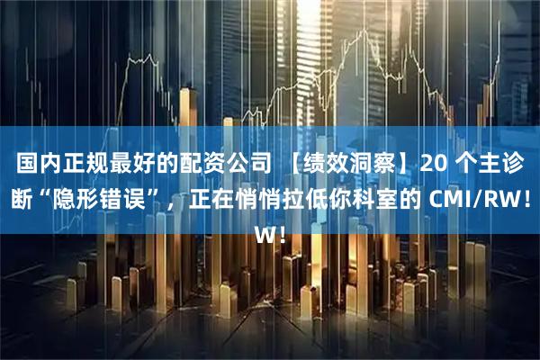 国内正规最好的配资公司 【绩效洞察】20 个主诊断“隐形错误”，正在悄悄拉低你科室的 CMI/RW！