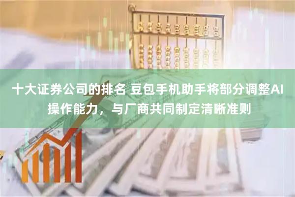 十大证券公司的排名 豆包手机助手将部分调整AI 操作能力，与厂商共同制定清晰准则