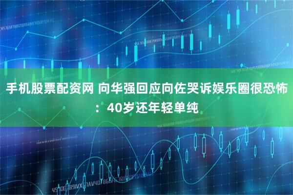 手机股票配资网 向华强回应向佐哭诉娱乐圈很恐怖：40岁还年轻单纯