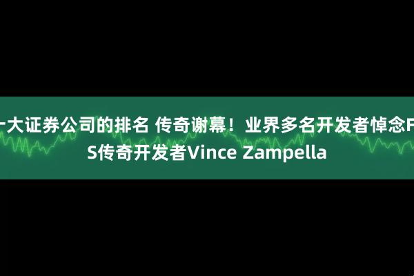 十大证券公司的排名 传奇谢幕！业界多名开发者悼念FPS传奇开发者Vince Zampella