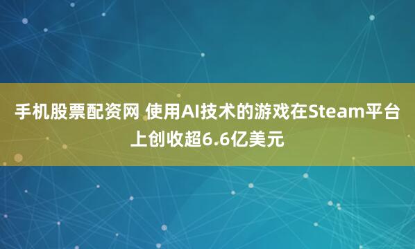 手机股票配资网 使用AI技术的游戏在Steam平台上创收超6.6亿美元