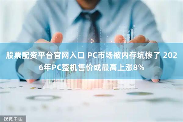 股票配资平台官网入口 PC市场被内存坑惨了 2026年PC整机售价或最高上涨8%