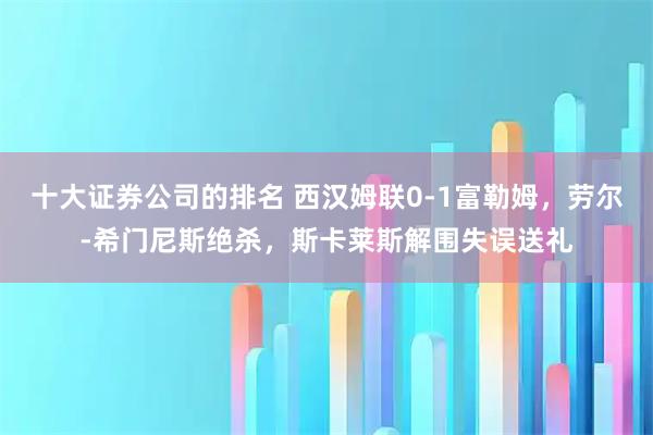 十大证券公司的排名 西汉姆联0-1富勒姆，劳尔-希门尼斯绝杀，斯卡莱斯解围失误送礼
