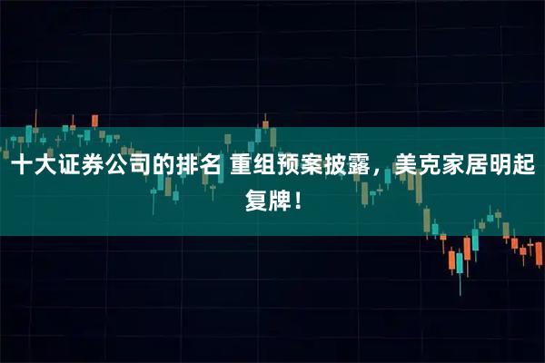 十大证券公司的排名 重组预案披露,美克家居明起复牌!
