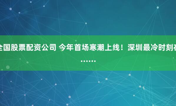全国股票配资公司 今年首场寒潮上线!深圳最冷时刻在......