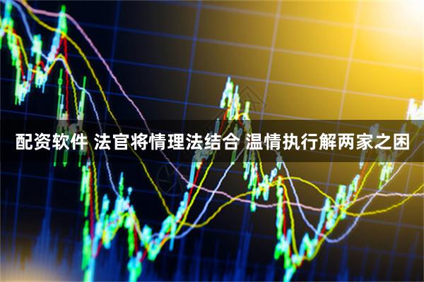 配资软件 法官将情理法结合 温情执行解两家之困