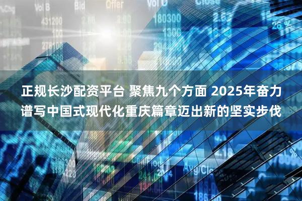 正规长沙配资平台 聚焦九个方面 2025年奋力谱写中国式现代化重庆篇章迈出新的坚实步伐