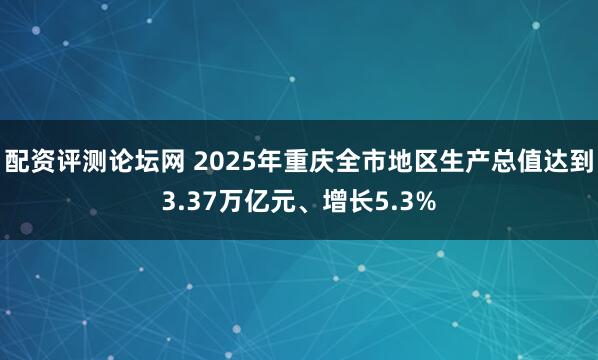 配资评测论坛网 2025年重庆全市地区生产总值达到3.37万亿元、增长5.3%