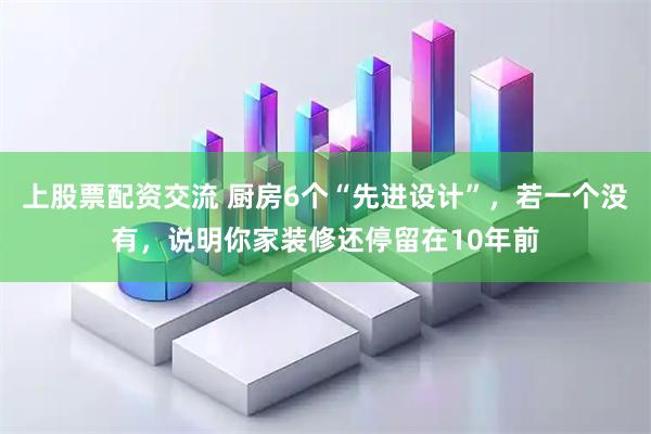 上股票配资交流 厨房6个“先进设计”，若一个没有，说明你家装修还停留在10年前