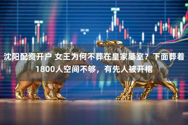 沈阳配资开户 女王为何不葬在皇家墓室？下面葬着1800人空间不够，有先人被开棺