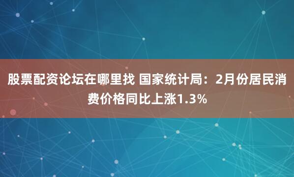 股票配资论坛在哪里找 国家统计局:2月份居民消费价格同比上涨1.3%