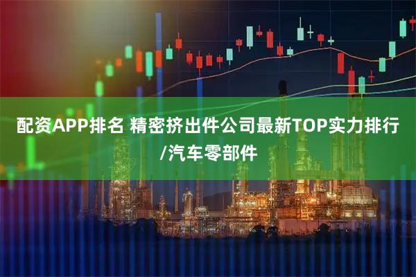 配资APP排名 精密挤出件公司最新TOP实力排行/汽车零部件
