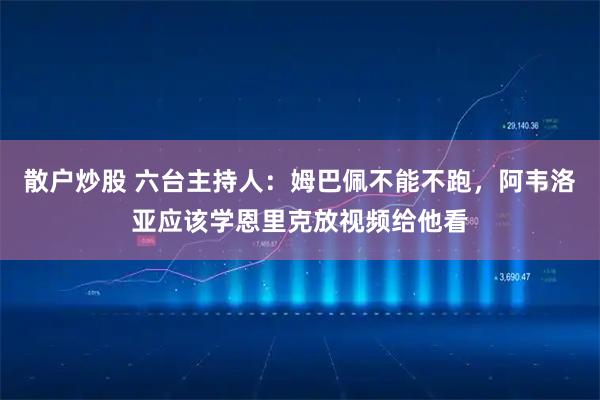 散户炒股 六台主持人：姆巴佩不能不跑，阿韦洛亚应该学恩里克放视频给他看