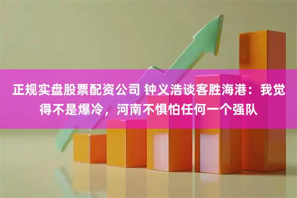 正规实盘股票配资公司 钟义浩谈客胜海港:我觉得不是爆冷,河南不惧怕任何一个强队