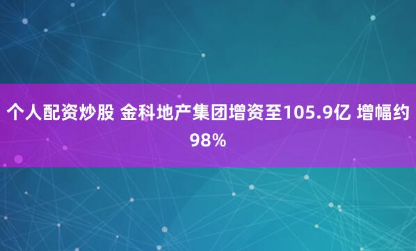 个人配资炒股 金科地产集团增资至105.9亿 增幅约98%