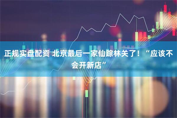 正规实盘配资 北京最后一家仙踪林关了！“应该不会开新店”