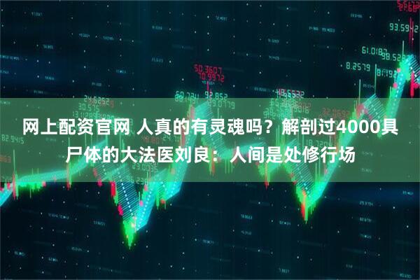 网上配资官网 人真的有灵魂吗？解剖过4000具尸体的大法医刘良：人间是处修行场
