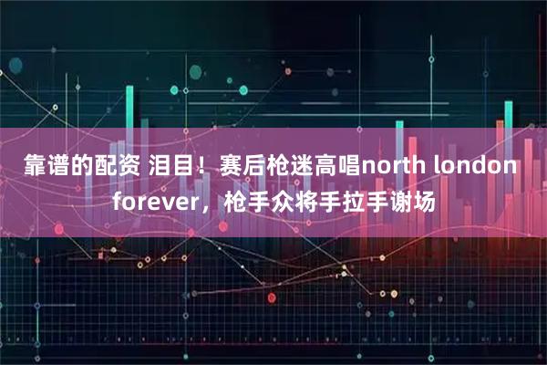 靠谱的配资 泪目！赛后枪迷高唱north london forever，枪手众将手拉手谢场