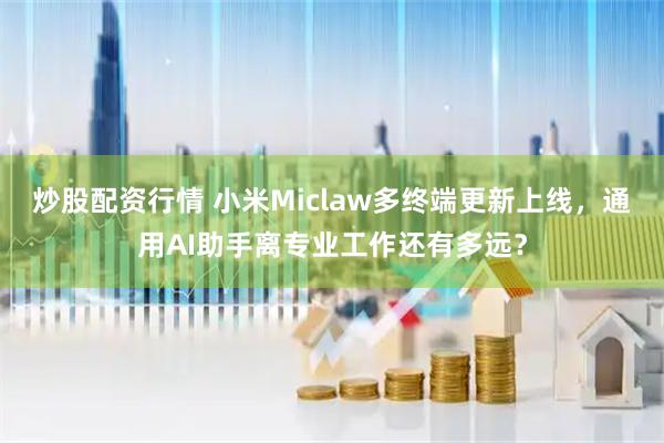炒股配资行情 小米Miclaw多终端更新上线，通用AI助手离专业工作还有多远？